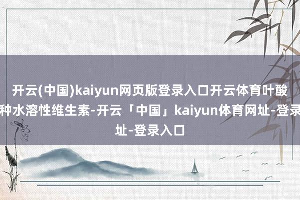 开云(中国)kaiyun网页版登录入口开云体育叶酸是一种水溶性维生素-开云「中国」kaiyun体育网址-登录入口