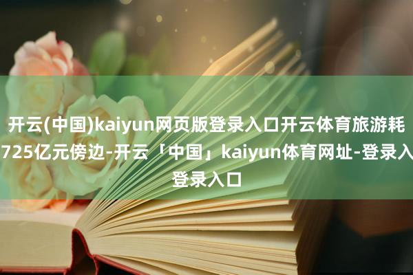 开云(中国)kaiyun网页版登录入口开云体育旅游耗尽725亿元傍边-开云「中国」kaiyun体育网址-登录入口