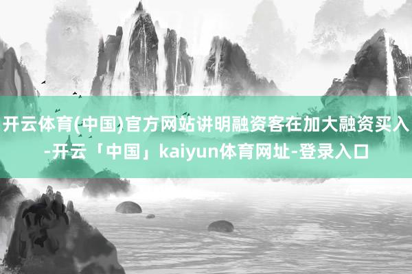 开云体育(中国)官方网站讲明融资客在加大融资买入-开云「中国」kaiyun体育网址-登录入口