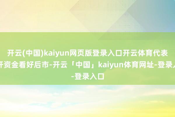 开云(中国)kaiyun网页版登录入口开云体育代表杠杆资金看好后市-开云「中国」kaiyun体育网址-登录入口