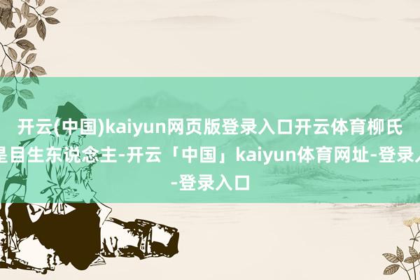 开云(中国)kaiyun网页版登录入口开云体育柳氏见是目生东说念主-开云「中国」kaiyun体育网址-登录入口