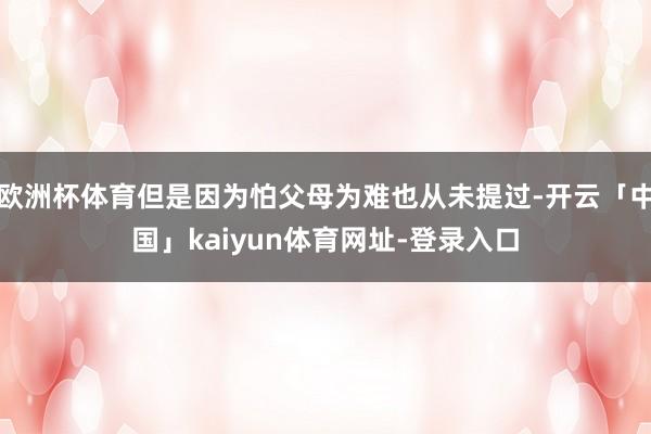 欧洲杯体育但是因为怕父母为难也从未提过-开云「中国」kaiyun体育网址-登录入口