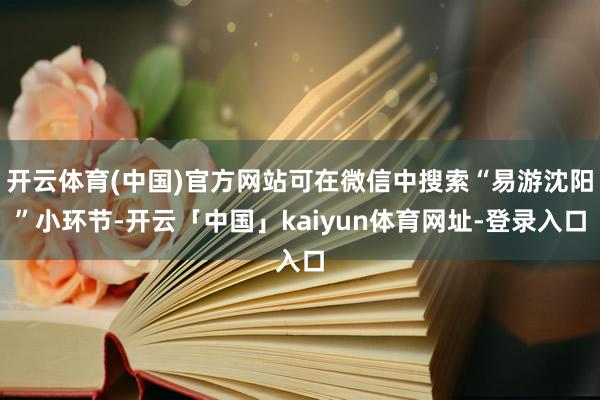 开云体育(中国)官方网站可在微信中搜索“易游沈阳”小环节-开云「中国」kaiyun体育网址-登录入口