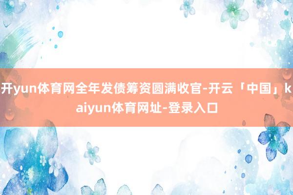 开yun体育网全年发债筹资圆满收官-开云「中国」kaiyun体育网址-登录入口