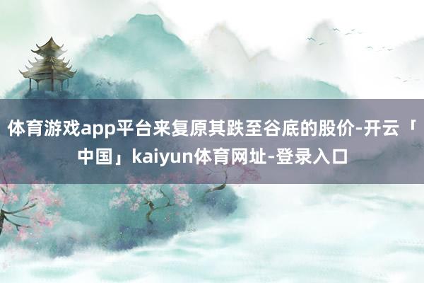 体育游戏app平台来复原其跌至谷底的股价-开云「中国」kaiyun体育网址-登录入口