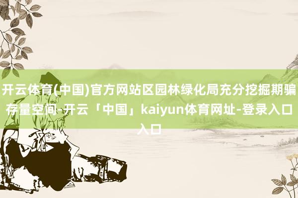 开云体育(中国)官方网站区园林绿化局充分挖掘期骗存量空间-开云「中国」kaiyun体育网址-登录入口