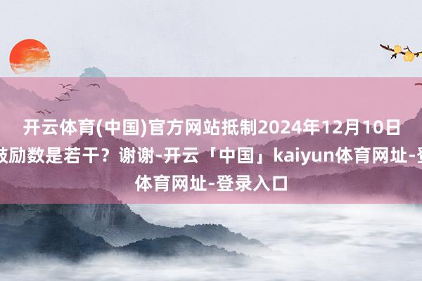 开云体育(中国)官方网站抵制2024年12月10日公司的鼓励数是若干？谢谢-开云「中国」kaiyun体育网址-登录入口