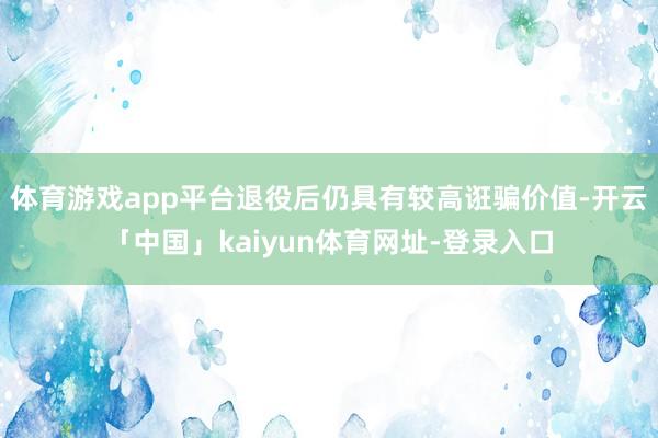 体育游戏app平台退役后仍具有较高诳骗价值-开云「中国」kaiyun体育网址-登录入口