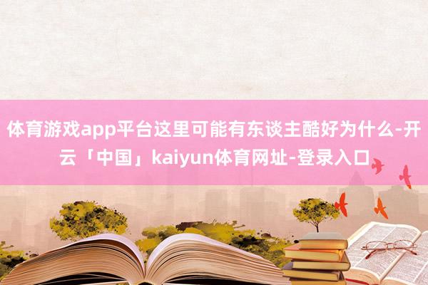 体育游戏app平台这里可能有东谈主酷好为什么-开云「中国」kaiyun体育网址-登录入口