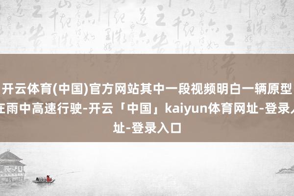 开云体育(中国)官方网站其中一段视频明白一辆原型车在雨中高速行驶-开云「中国」kaiyun体育网址-登录入口