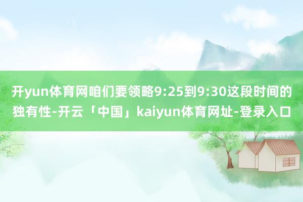 开yun体育网咱们要领略9:25到9:30这段时间的独有性-开云「中国」kaiyun体育网址-登录入口