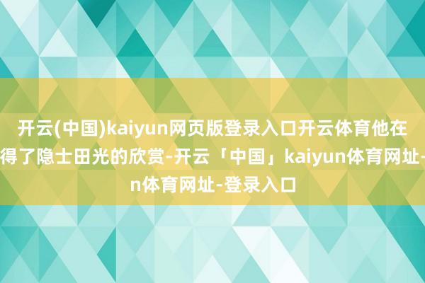 开云(中国)kaiyun网页版登录入口开云体育他在燕国还赢得了隐士田光的欣赏-开云「中国」kaiyun体育网址-登录入口