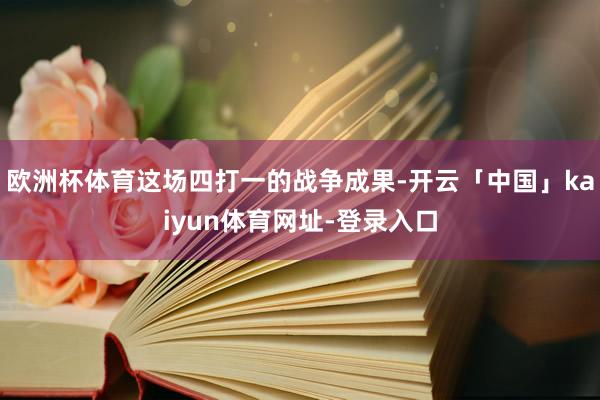 欧洲杯体育这场四打一的战争成果-开云「中国」kaiyun体育网址-登录入口