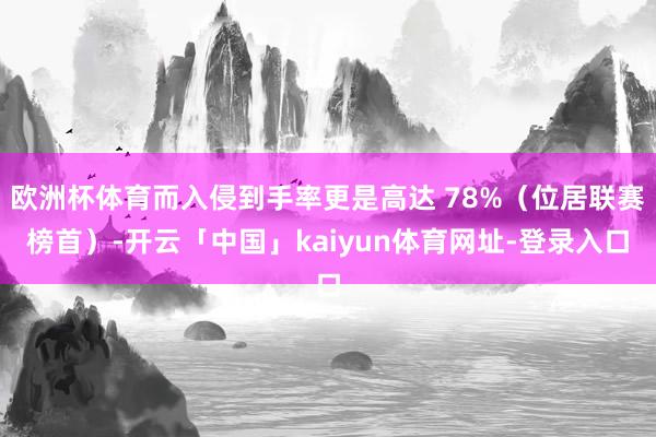 欧洲杯体育而入侵到手率更是高达 78%（位居联赛榜首）-开云「中国」kaiyun体育网址-登录入口