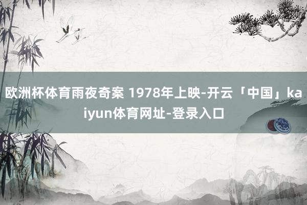 欧洲杯体育雨夜奇案 1978年上映-开云「中国」kaiyun体育网址-登录入口