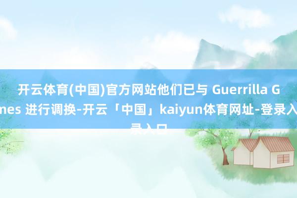开云体育(中国)官方网站他们已与 Guerrilla Games 进行调换-开云「中国」kaiyun体育网址-登录入口