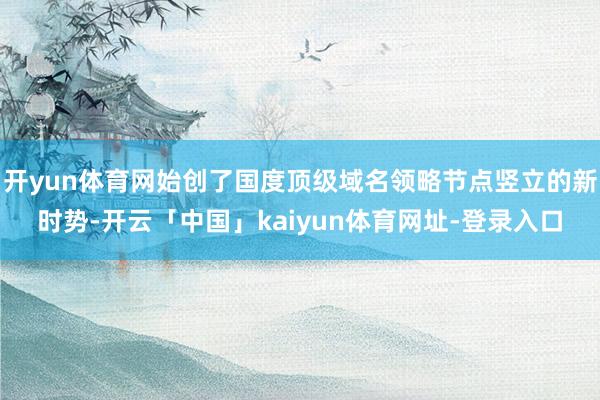 开yun体育网始创了国度顶级域名领略节点竖立的新时势-开云「中国」kaiyun体育网址-登录入口