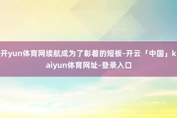 开yun体育网续航成为了彰着的短板-开云「中国」kaiyun体育网址-登录入口