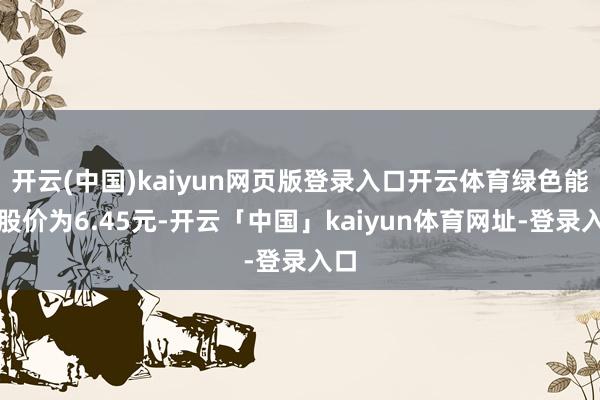 开云(中国)kaiyun网页版登录入口开云体育绿色能源股价为6.45元-开云「中国」kaiyun体育网址-登录入口
