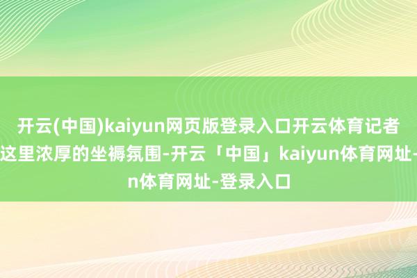 开云(中国)kaiyun网页版登录入口开云体育记者感受到了这里浓厚的坐褥氛围-开云「中国」kaiyun体育网址-登录入口