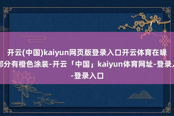 开云(中国)kaiyun网页版登录入口开云体育在喙的部分有橙色涂装-开云「中国」kaiyun体育网址-登录入口