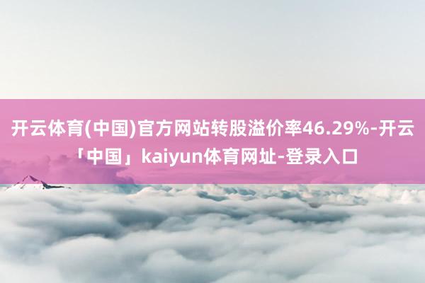 开云体育(中国)官方网站转股溢价率46.29%-开云「中国」kaiyun体育网址-登录入口