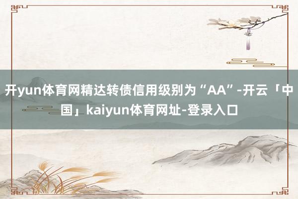 开yun体育网精达转债信用级别为“AA”-开云「中国」kaiyun体育网址-登录入口