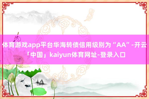 体育游戏app平台华海转债信用级别为“AA”-开云「中国」kaiyun体育网址-登录入口