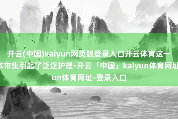 开云(中国)kaiyun网页版登录入口开云体育这一举措在老本市集引起了泛泛护理-开云「中国」kaiyun体育网址-登录入口