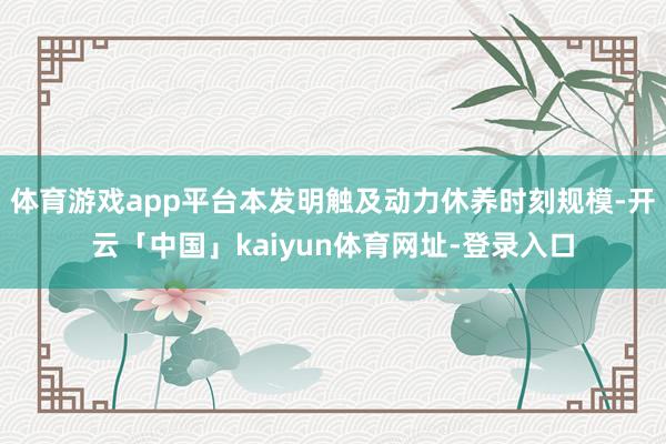 体育游戏app平台本发明触及动力休养时刻规模-开云「中国」kaiyun体育网址-登录入口