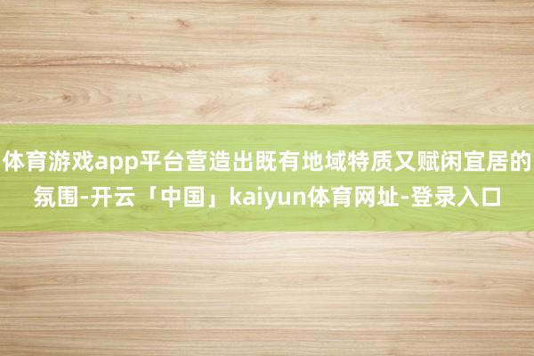 体育游戏app平台营造出既有地域特质又赋闲宜居的氛围-开云「中国」kaiyun体育网址-登录入口