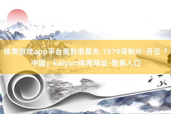 体育游戏app平台奥勃洛莫夫.1979译制片-开云「中国」kaiyun体育网址-登录入口