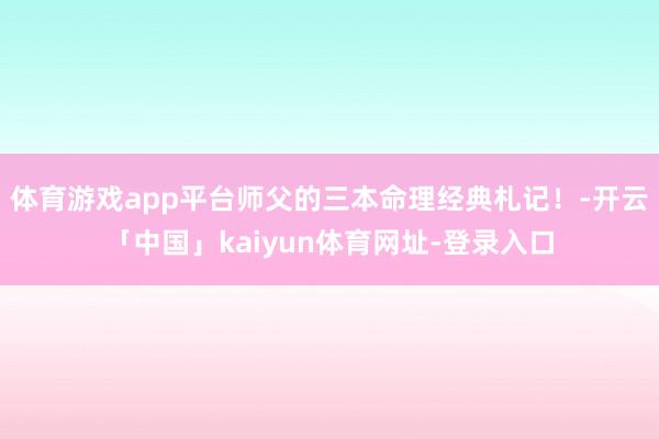 体育游戏app平台师父的三本命理经典札记！-开云「中国」kaiyun体育网址-登录入口