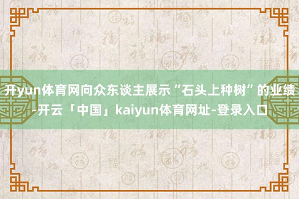 开yun体育网向众东谈主展示“石头上种树”的业绩-开云「中国」kaiyun体育网址-登录入口