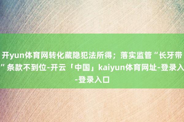 开yun体育网转化藏隐犯法所得；落实监管“长牙带刺”条款不到位-开云「中国」kaiyun体育网址-登录入口