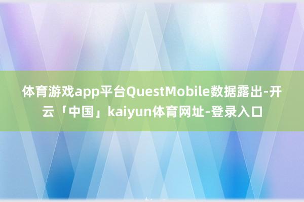 体育游戏app平台　　QuestMobile数据露出-开云「中国」kaiyun体育网址-登录入口