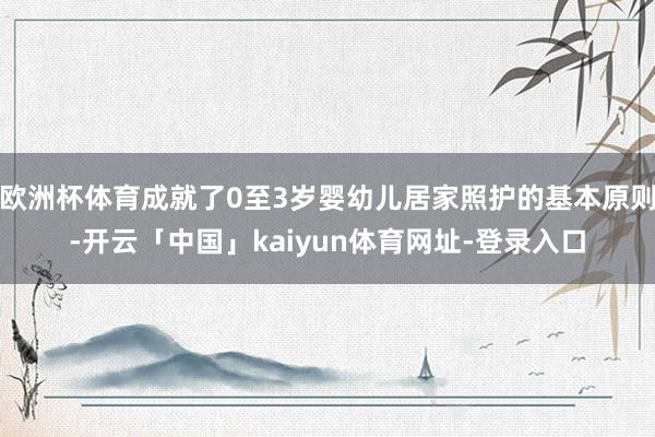 欧洲杯体育成就了0至3岁婴幼儿居家照护的基本原则-开云「中国」kaiyun体育网址-登录入口