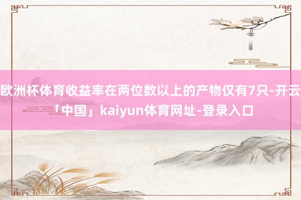 欧洲杯体育收益率在两位数以上的产物仅有7只-开云「中国」kaiyun体育网址-登录入口