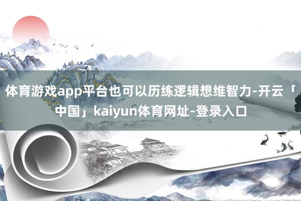 体育游戏app平台也可以历练逻辑想维智力-开云「中国」kaiyun体育网址-登录入口
