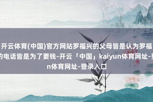 开云体育(中国)官方网站罗福兴的父母皆是认为罗福兴打来的电话皆是为了要钱-开云「中国」kaiyun体育网址-登录入口