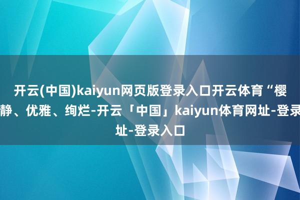 开云(中国)kaiyun网页版登录入口开云体育“樱花爱静、优雅、绚烂-开云「中国」kaiyun体育网址-登录入口