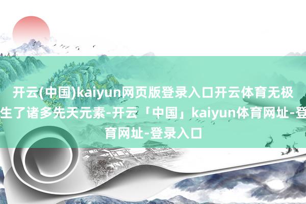 开云(中国)kaiyun网页版登录入口开云体育无极之中降生了诸多先天元素-开云「中国」kaiyun体育网址-登录入口