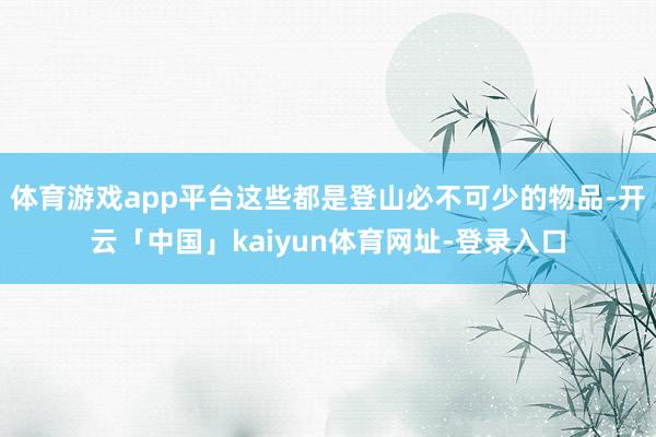 体育游戏app平台这些都是登山必不可少的物品-开云「中国」kaiyun体育网址-登录入口