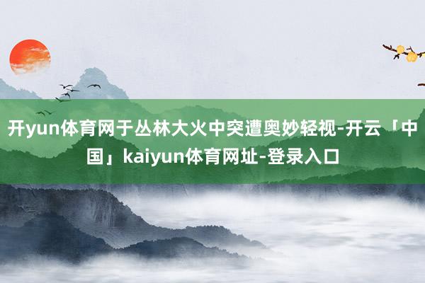 开yun体育网于丛林大火中突遭奥妙轻视-开云「中国」kaiyun体育网址-登录入口