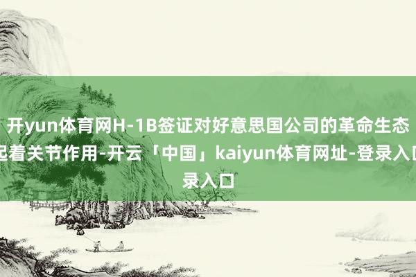 开yun体育网H-1B签证对好意思国公司的革命生态起着关节作用-开云「中国」kaiyun体育网址-登录入口