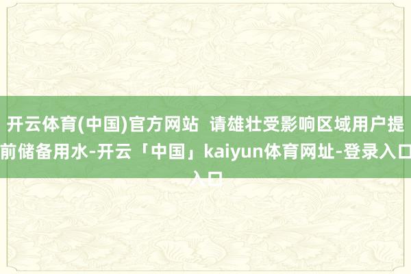 开云体育(中国)官方网站  请雄壮受影响区域用户提前储备用水-开云「中国」kaiyun体育网址-登录入口