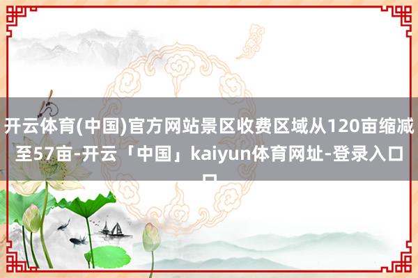 开云体育(中国)官方网站景区收费区域从120亩缩减至57亩-开云「中国」kaiyun体育网址-登录入口