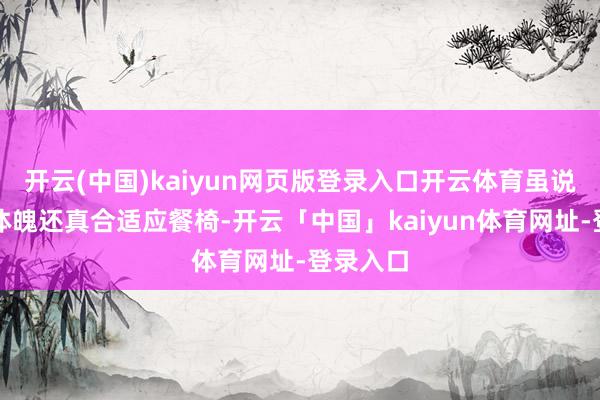 开云(中国)kaiyun网页版登录入口开云体育虽说敖烈的体魄还真合适应餐椅-开云「中国」kaiyun体育网址-登录入口