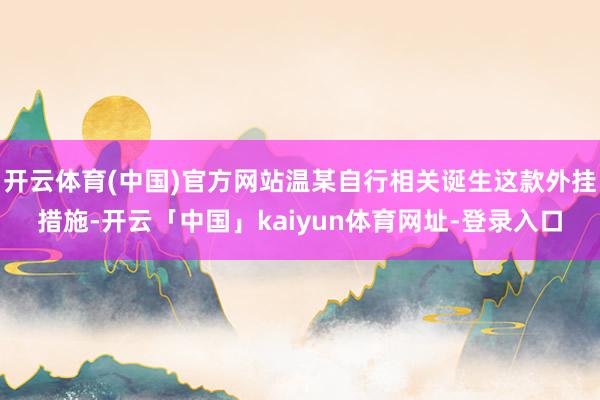 开云体育(中国)官方网站温某自行相关诞生这款外挂措施-开云「中国」kaiyun体育网址-登录入口