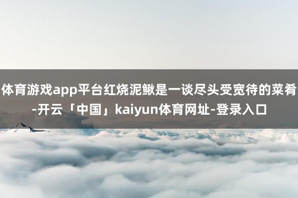 体育游戏app平台红烧泥鳅是一谈尽头受宽待的菜肴-开云「中国」kaiyun体育网址-登录入口